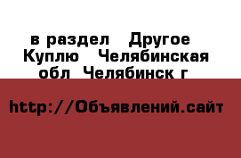  в раздел : Другое » Куплю . Челябинская обл.,Челябинск г.